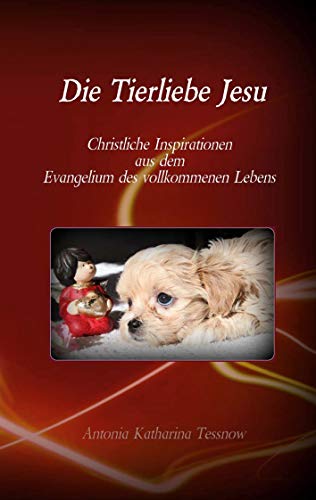 Die Tierliebe Jesu: Christliche Inspirationen aus dem Evangelium des vollkommenen Lebens Die Tierliebe Jesu: Christliche Inspirationen aus dem Evangelium des vollkommenen Lebens