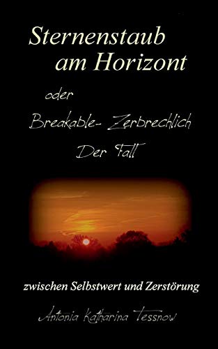 Sternenstaub am Horizont oder Breakable - Zerbrechlich: Der Fall: zwischen Selbstwert und Zerstörung Sternenstaub am Horizont oder Breakable - Zerbrechlich: Der Fall: zwischen Selbstwert und Zerstörung