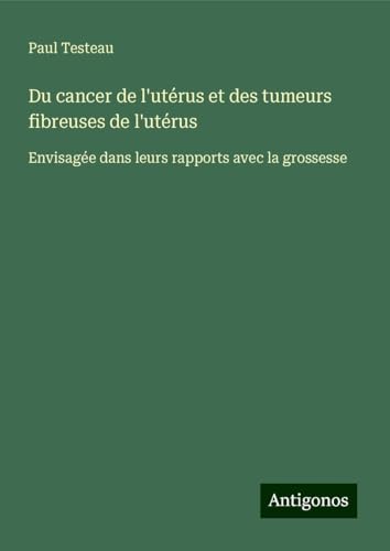 Du cancer de l'utérus et des tumeurs fibreuses de l'utérus: Envisagée dans leurs rapports avec la grossesse von Antigonos Verlag
