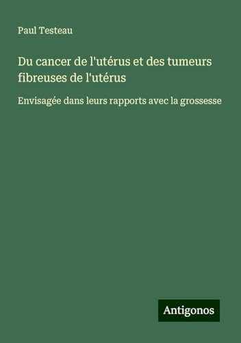 Du cancer de l'utérus et des tumeurs fibreuses de l'utérus: Envisagée dans leurs rapports avec la grossesse von Antigonos Verlag