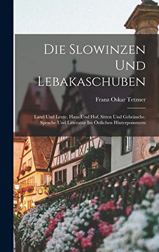 Die Slowinzen Und Lebakaschuben: Land Und Leute, Haus Und Hof, Sitten Und Gebräuche, Sprache Und Litteratur Im Östlichen Hinterpommern