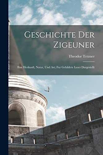 Geschichte Der Zigeuner: Ihre Herkunft, Natur, Und Art; Fur Gebildete Leser Dargestellt von Legare Street Press