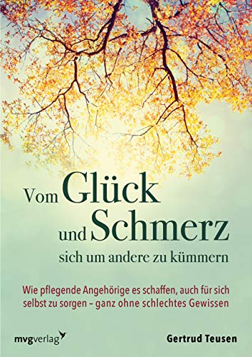 Vom Glück und Schmerz, sich um andere zu kümmern: Wie pflegende Angehörige es schaffen, auch für sich selbst zu sorgen – ganz ohne schlechtes Gewissen von MVG Moderne Vlgs. Ges.