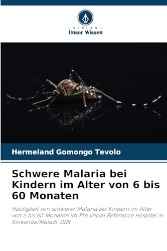 Schwere Malaria bei Kindern im Alter von 6 bis 60 Monaten: Häufigkeit von schwerer Malaria bei Kindern im Alter von 6 bis 60 Monaten im Provincial Reference Hospital in Kinkanda/Matadi, DRK von Verlag Unser Wissen