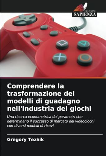Comprendere la trasformazione dei modelli di guadagno nell'industria dei giochi: Una ricerca econometrica dei parametri che determinano il successo di ... dei videogiochi con diversi modelli di ricavi von Edizioni Sapienza