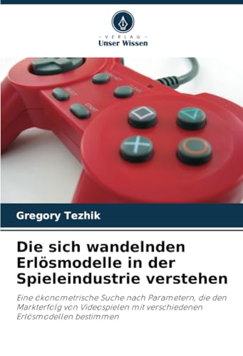 Die sich wandelnden Erlösmodelle in der Spieleindustrie verstehen: Eine ökonometrische Suche nach Parametern, die den Markterfolg von Videospielen mit verschiedenen Erlösmodellen bestimmen von Verlag Unser Wissen