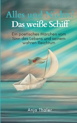 Alles und Nichts! Das weiße Schiff: Ein poetisches Märchen vom Sinn des Lebens und seinem wahren Reichtum