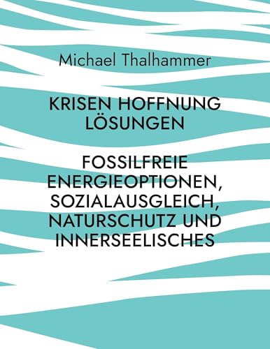 Krisen Hoffnung Lösungen: Fossilfreie Energieoptionen, Sozialausgleich, Naturschutz und Innerseelisches von BoD – Books on Demand