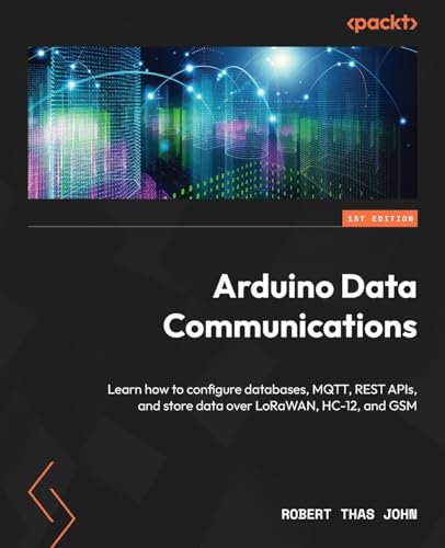 Arduino Data Communications: Learn how to configure databases, MQTT, REST APIs, and store data over LoRaWAN, HC-12, and GSM von Packt Publishing