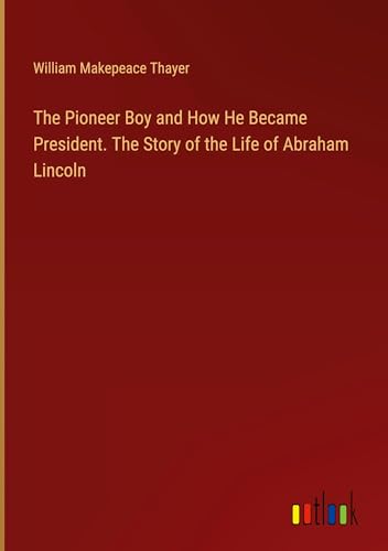 The Pioneer Boy and How He Became President. The Story of the Life of Abraham Lincoln von Outlook Verlag