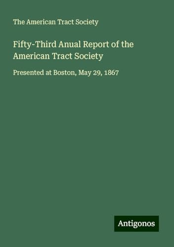Fifty-Third Anual Report of the American Tract Society: Presented at Boston, May 29, 1867 von Antigonos Verlag