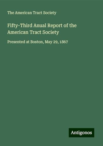 Fifty-Third Anual Report of the American Tract Society: Presented at Boston, May 29, 1867 von Antigonos Verlag