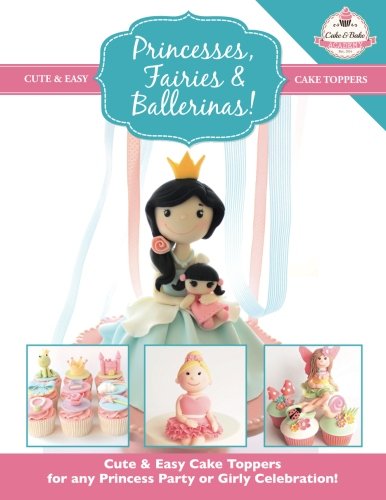 Princesses, Fairies & Ballerinas!: Cute & Easy Cake Toppers for any Princess Party or Girly Celebration (Cute & Easy Cake Toppers Collection)