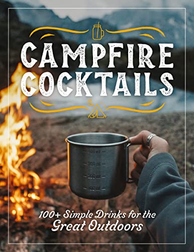Campfire Cocktails: 100+ Simple Drinks for the Great Outdoors Campfire Cocktails: 100+ Simple Drinks for the Great Outdoors