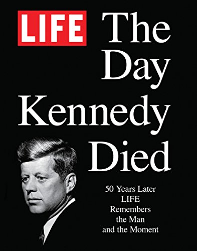 LIFE The Day Kennedy Died: Fifty Years Later: LIFE Remembers the Man and the Moment: 50 Years Later Life Remembers the Man and the Moment