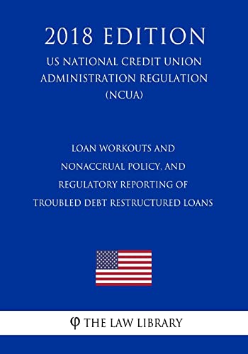Loan Workouts and Nonaccrual Policy, and Regulatory Reporting of Troubled Debt Restructured Loans (US National Credit Union Administration Regulation) (NCUA) (2018 Edition)