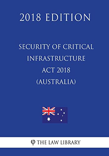 Security of Critical Infrastructure Act 2018 (Australia) (2018 Edition)