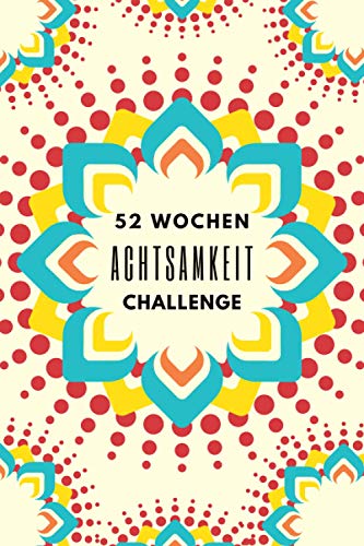 52 Wochen Achtsamkeit Challenge: Achtsamkeit Journal für ein ganzes Jahr• Bewusste Momente Leben • Achtsamkeit leicht gemacht mit Übungen für mehr Selbstvertrauen, positives Denken und Dankbarkeit