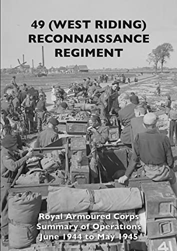49 (WEST RIDING) RECONNAISSANCE REGIMENT: Royal Armoured Corps - Summary of Operations June 1944 to May 1945 von Naval & Military Press Ltd