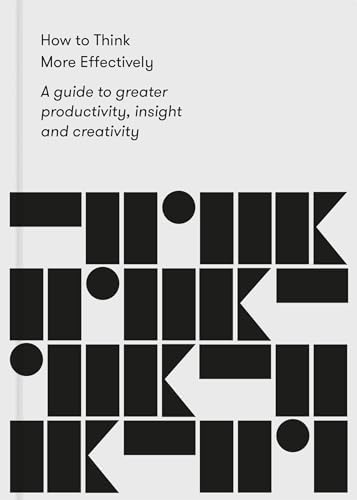 How to Think More Effectively: A Guide to Greater Productivity, Insight and Creativity