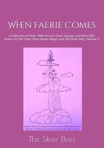 When Faerie Comes: A Collection of Over 1000 Ancient Elven Sayings and Wise Elfin Koans by The Silver Elves About Magic and The Elven Way, Volume 5