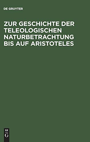 Zur Geschichte der teleologischen Naturbetrachtung bis auf Aristoteles Zur Geschichte der teleologischen Naturbetrachtung bis auf Aristoteles von de Gruyter