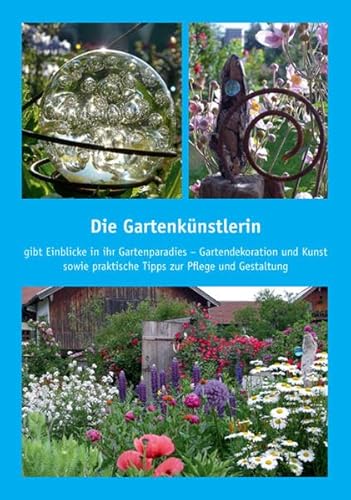 Die Gartenkünstlerin: gibt Einblicke in ihr Gartenparadies - Gartendekoration und Kunst sowie praktische Tipps zur Pflege und Gestaltung
