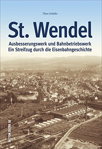 Ausbesserungswerk und Bahnbetriebswerk St. Wendel: Ein Streifzug durch die Eisenbahngeschichte von Sutton