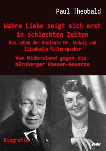 Wahre Liebe zeigt sich erst in schlechten Zeiten - Das Leben der Eheleute Dr. Ludwig und Elisabetha Ritterspacher - Vom Widerstand gegen die Nürnberger Rassen-Gesetze: Biografie von Verlag DeBehr