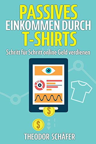 Passives Einkommen durch T-Shirts: - Schritt für Schritt online Geld verdienen - Ohne Vorkenntnisse & ohne Startkapital - Inkl. Wissen für effektives ... & PPC - Der Weg zum Geld im Internet