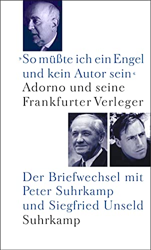 »So müßte ich ein Engel und kein Autor sein«: Adorno und seine Frankfurter Verleger. Der Briefwechsel mit Peter Suhrkamp und Siegfried Unseld »So müßte ich ein Engel und kein Autor sein«: Adorno und seine Frankfurter Verleger. Der Briefwechsel mit Peter Suhrkamp und Siegfried Unseld
