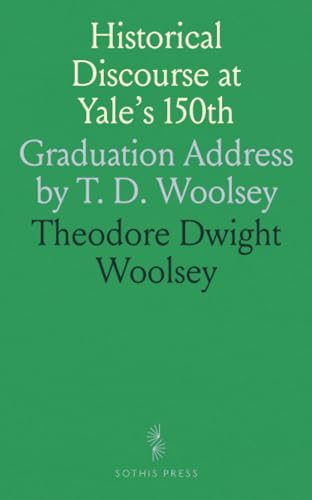 Historical Discourse at Yale's 150th: Graduation Address by T. D. Woolsey von Sothis Press