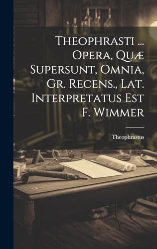 Theophrasti ... Opera, Quæ Supersunt, Omnia, Gr. Recens., Lat. Interpretatus Est F. Wimmer von Legare Street Press