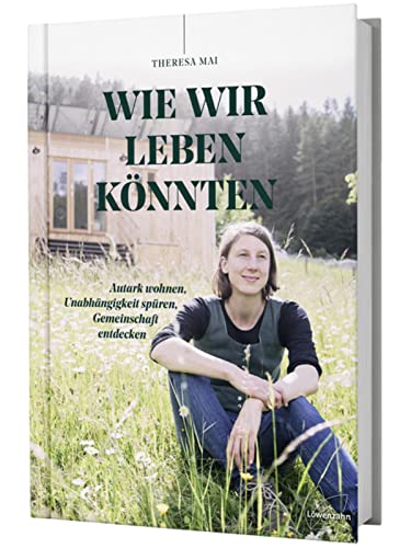 Wie wir leben könnten: Autark wohnen, Unabhängigkeit spüren, Gemeinschaft entdecken von Edition Loewenzahn