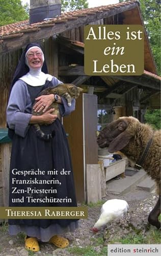 Alles ist ein Leben: Gespräche mit der Franziskanerin, Zen-Priesterin und Tierschützerin Theresia Raberger