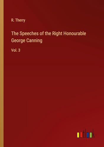 The Speeches of the Right Honourable George Canning: Vol. 3 von Outlook Verlag