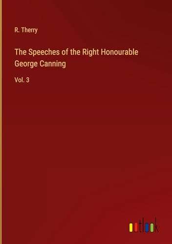 The Speeches of the Right Honourable George Canning: Vol. 3 von Outlook Verlag
