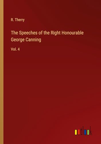 The Speeches of the Right Honourable George Canning: Vol. 4 von Outlook Verlag