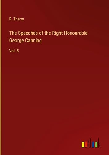 The Speeches of the Right Honourable George Canning: Vol. 5 von Outlook Verlag