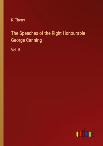 The Speeches of the Right Honourable George Canning: Vol. 5 von Outlook Verlag