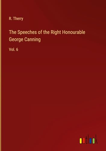 The Speeches of the Right Honourable George Canning: Vol. 6 von Outlook Verlag