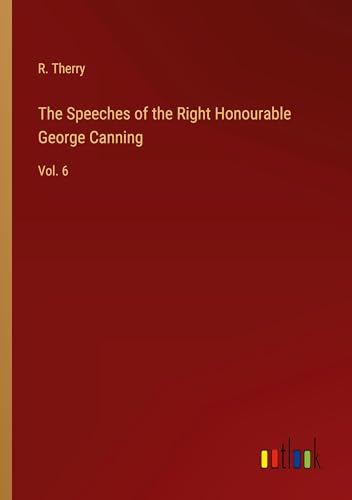 The Speeches of the Right Honourable George Canning: Vol. 6 von Outlook Verlag