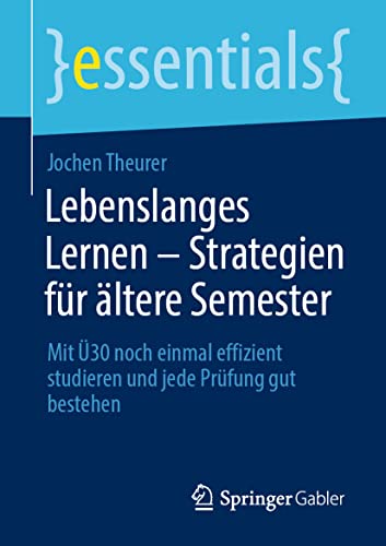 Lebenslanges Lernen – Strategien für ältere Semester: Mit Ü30 noch einmal effizient studieren und jede Prüfung gut bestehen (essentials)