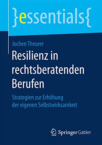 Resilienz in rechtsberatenden Berufen: Strategien zur Erhöhung der eigenen Selbstwirksamkeit (essentials) von Springer