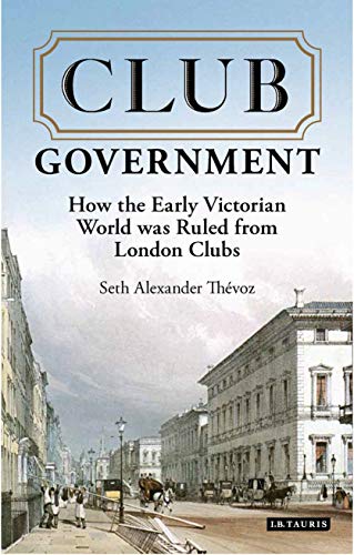 Club Government: How the Early Victorian World was Ruled from London Clubs (International Library of Colonial History)