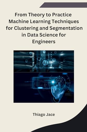From Theory to Practice Machine Learning Techniques for Clustering and Segmentation in Data Science for Engineers von Independent