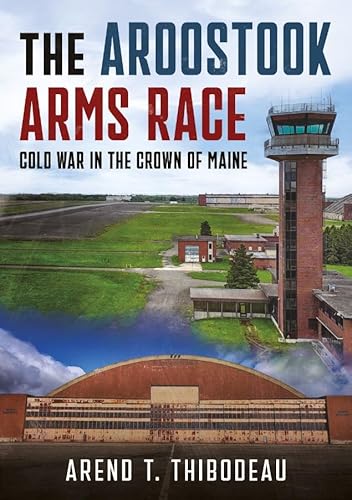 The Aroostook Arms Race: Cold War in the Crown of Maine The Aroostook Arms Race: Cold War in the Crown of Maine von America Through Time