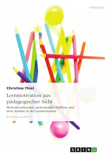 Lernmotivation aus pädagogischer Sicht: Motivationstheorien, motivationale Einflüsse und neue Ansätze in der Lernmotivation Lernmotivation aus pädagogischer Sicht: Motivationstheorien, motivationale Einflüsse und neue Ansätze in der Lernmotivation