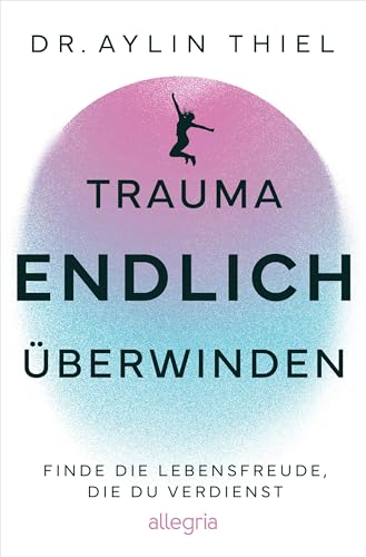 Trauma ENDLICH überwinden: Finde die Lebensfreude, die du verdienst | Schritt für Schritt zur eigenen Heilung von Allegria