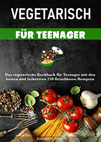 Vegetarisch für Teenager: Das vegetarische Kochbuch für Teenager mit den besten und leckersten 150 fleischlosen Rezepten